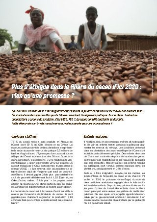 1
Séchagedefèvesdecacao©GatesFoundation
75 % du cacao mondial sont produits en Afrique de
l’Ouest, dont 59 % en Côte d’Ivoire et au Ghana. La
majeure partie provient de petites plantations et représen-
te la seule source de revenus de quelque 5,5 millions de
familles d'agriculteurs. L'âge moyen d'un cacaoculteur en
Afrique de l'Ouest tourne autour des 50 ans. Quant à la
jeune génération, elle décroche. « Une réaction pas vrai-
ment illogique », selon le baromètre 2012 sur le cacao, un
rapport rédigé par 8 ONG européennes réunies dans le
réseau VOICE : « Les revenus d'un cacaoculteur se si-
tuent bien en deçà de n'importe quel seuil de pauvreté.
Au Ghana, il devrait gagner 3 fois plus pour atteindre le
seuil de pauvreté officiellement fixé à 1,25 $/jour, et, en
Côte d’Ivoire, même 16 fois plus. » Le paysan ouest-
africain ne touche qu'une infime partie du prix du cacao,
les acheteurs et transformateurs se taillant la part du lion.
La demande de cacao est à la hausse. Quant aux défis à
relever par l'ensemble de l'industrie du cacao, ils sont
gigantesques. Comment augmenter la production ? Et
comment faire pour contrer le vieillissement des cacaocul-
teurs ?
Il n'est pas rare, en de nombreux endroits de notre planè-
te, de voir les enfants mettre la main à la pâte pour aug-
menter les revenus du ménage. Les conditions de travail
dans les plantations de cacao en Afrique de l'Ouest sont
toutefois particulièrement pénibles. Des enfants de moins
de 12 ans sont contraints de porter de lourdes charges ou
de travailler à la machette (avec les risques de blessures
que cela comporte). Mais il y a pire : des enfants maliens
ou burkinabés sont vendus comme esclaves dans les
plantations, principalement en Côte d’Ivoire.
Suite à la forte indignation relayée par les médias, les
représentants de l'industrie du cacao et du chocolat ont
ratifié, en 2001, le protocole Harkin-Engel, du nom de
deux politiciens américains engagés dans la lutte contre
le travail des enfants. Ce protocole, qui vise à lutter contre
les pires formes de travail des enfants dans la filière
cacao prévoyait entre autres un système de certification
publique. Dix ans après, une enquête approfondie man-
datée par le gouvernement américain aboutissait à un
constat sévère : aucun des objectifs fixés par ce protocole
n'a été pleinement atteint.
 