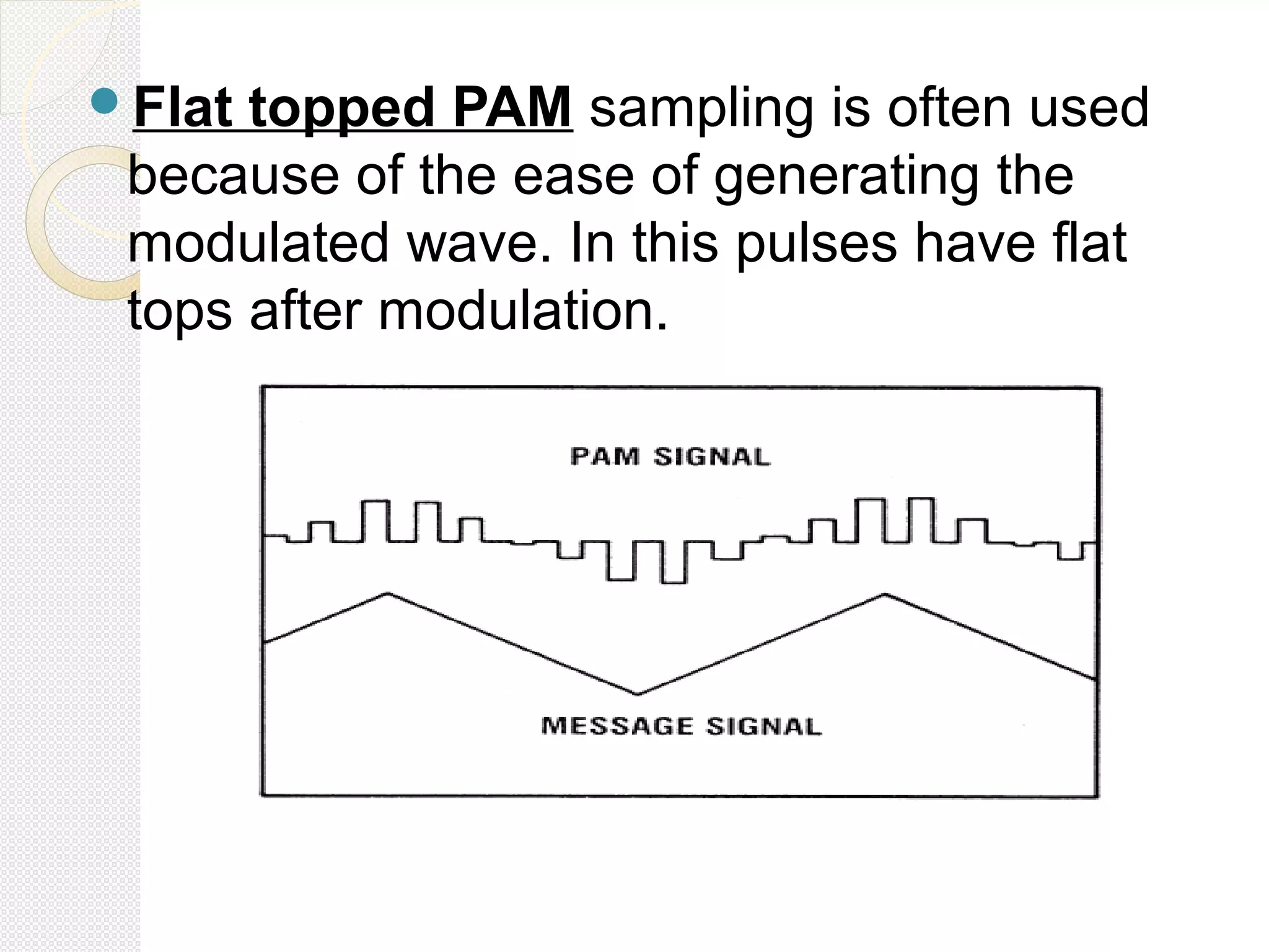 Flat topped PAM sampling is often used
because of the ease of generating the
modulated wave. In this pulses have flat
tops after modulation.
 