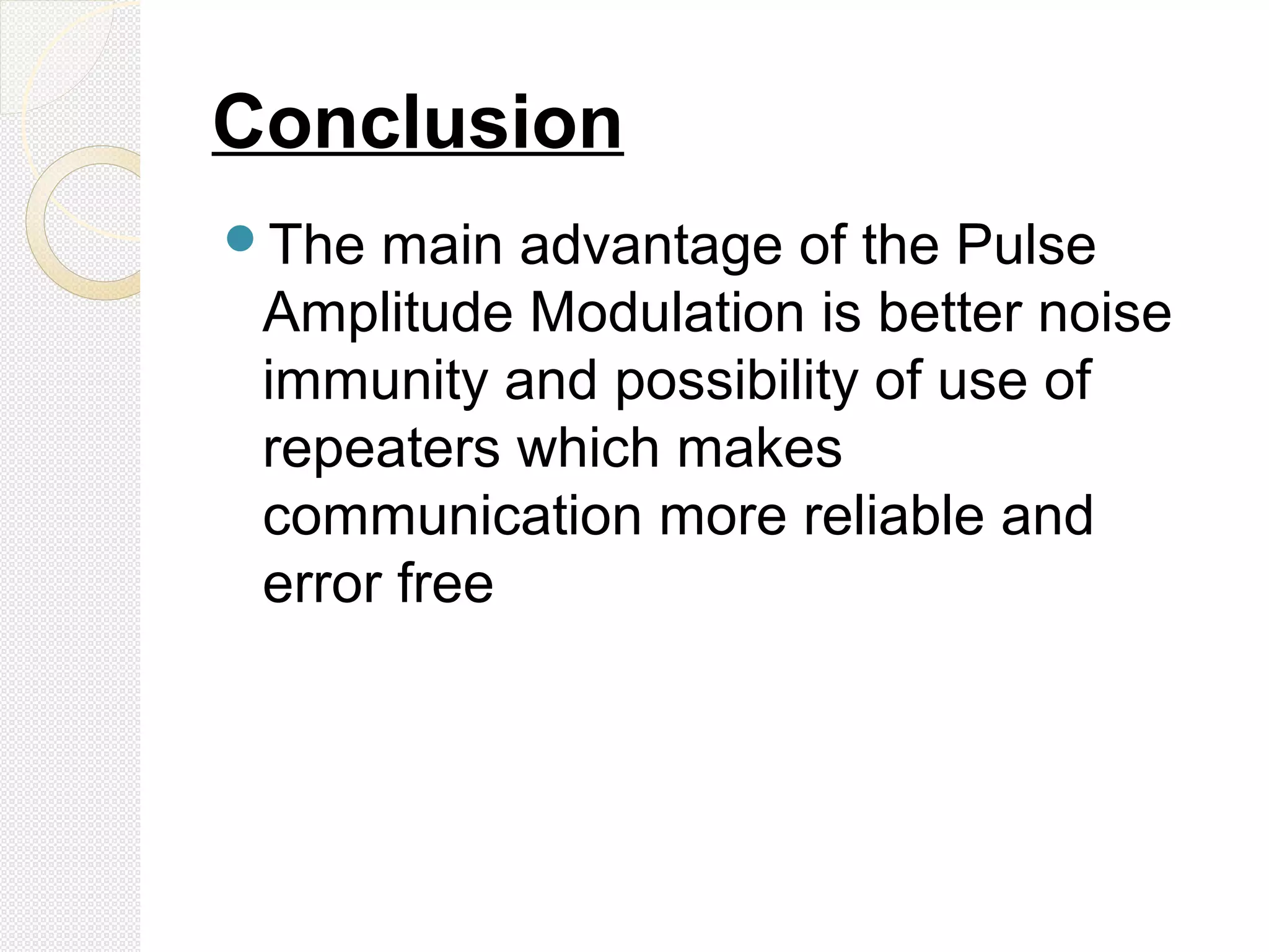 Conclusion
The main advantage of the Pulse
Amplitude Modulation is better noise
immunity and possibility of use of
repeaters which makes
communication more reliable and
error free
 