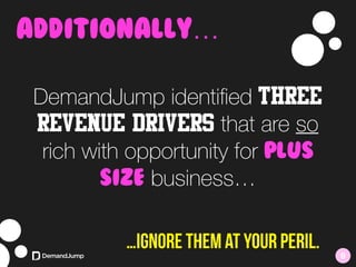 …Ignore them at your peril.
Additionally…
DemandJump identiﬁed three
Revenue drivers that are so
rich with opportunity for Plus
size business…
9
 