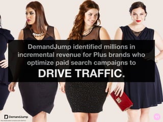 DemandJump identiﬁed millions in
incremental revenue for Plus brands who
optimize paid search campaigns to
DRIVE TRAFFIC.
http://stylecaster.com/plus-size-fashion/
11
 