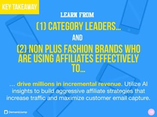… drive millions in incremental revenue. Utilize AI
insights to build aggressive aﬃliate strategies that
increase traﬃc and maximize customer email capture.
Learn from
(1) category leaders…
and
(2) non Plus fashion brands who
are using affiliates effectively
to…
Key takeaway
18
 