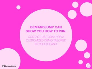 v
DEMANDJUMP CAN
SHOW YOU HOW TO WIN.
CONTACT US TODAY FOR A
CUSTOMIZED DEMO TAILORED
TO YOUR BRAND.
v
v
v
v
v
v
v
v
1427
 