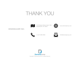 Copyright © DemandJump 2016. All Rights Reserved.
THANK YOU
DEMANDJUMP, INC.
10 W Market Street, Suite 1950

Indianapolis, IN, 46220
+1 (317) 993-3620
www.demandjump.com
info@demandjump.com
 