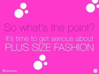 So what’s the point?
It’s time to get serious about
PLUS SIZE FASHION
3
 
