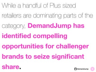 While a handful of Plus sized
retailers are dominating parts of the
category, DemandJump has
identiﬁed compelling
opportunities for challenger
brands to seize signiﬁcant
share. 4
 