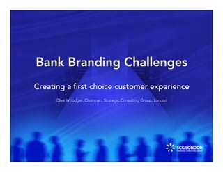 Bank Branding Challenges
Creating a ﬁrst choice customer experience
Clive Woodger, Chairman, Strategic Consulting Group, London

 