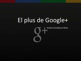 El plus de Google+
          Andrea Torreblanca Pérez.
 