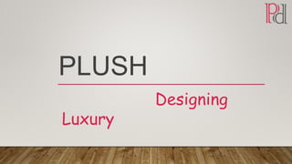 PLUSH
Designing
Luxury
 