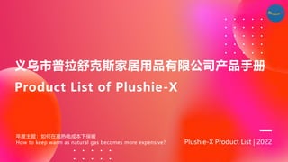 Plushie-X Product List | 2022
义乌市普拉舒克斯家居用品有限公司产品手册
Product List of Plushie-X
年度主题：如何在高热电成本下保暖
How to keep warm as natural gas becomes more expensive?
 