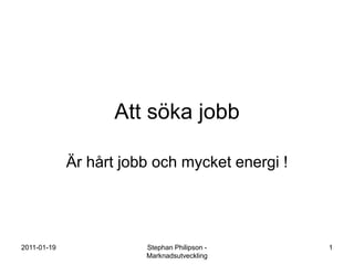 Att söka jobb Är hårt jobb och mycket energi ! 2011-01-19 1 Stephan Philipson - Marknadsutveckling 