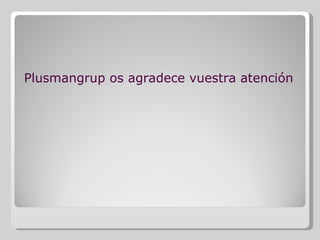 Plusmangrup os agradece vuestra atención 