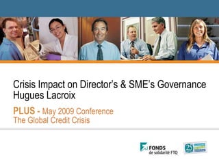 Crisis Impact on Director’s & SME’s Governance
Hugues Lacroix
PLUS - May 2009 Conference
The Global Credit Crisis
 