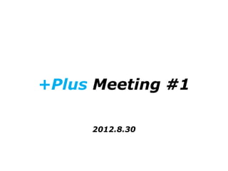 +Plus Meeting #1

     2012.8.30
 