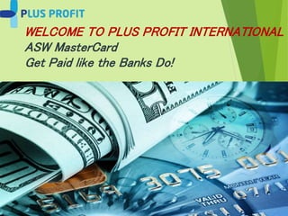 WELCOME TO PLUS PROFIT
INTERNATIONAL
ASW MasterCard with MLM
 