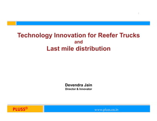 1




 Technology Innovation for Reefer Trucks
                          and
              Last mile distribution




                    Devendra Jain
                    Director & Innovator




PLUSSPLUSS®
     ®                                          www.pluss.co.in
                                           www.pluss.co.in
 
