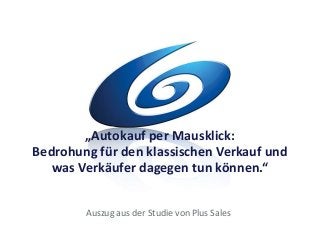 „Autokauf per Mausklick:
Bedrohung für den klassischen Verkauf und
was Verkäufer dagegen tun können.“
Auszug aus der Studie von Plus Sales
 