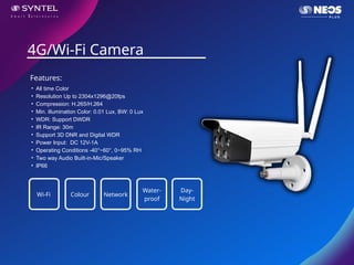 • All time Color
• Resolution Up to 2304x1296@20fps
• Compression: H.265/H.264
• Min. illumination Color: 0.01 Lux, BW: 0 Lux
• WDR: Support DWDR
• IR Range: 30m
• Support 3D DNR and Digital WDR
• Power Input: DC 12V-1A
• Operating Conditions -40°~60°, 0~95% RH
• Two way Audio Built-in-Mic/Speaker
• IP66
4G/Wi-Fi Camera
Features:
Wi-Fi Colour Network
Water-
proof
Day-
Night
 
