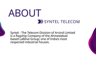 2
SYNTEL TELECOM
ABOUT
Syntel - The Telecom Division of Arvind Limited
is a flagship Company of the Ahmedabad
based Lalbhai Group; one of India’s most
respected industrial houses.
 