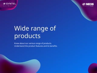 Wide range of
products
Know about our various range of products.
Understand the product features and its benefits.
 