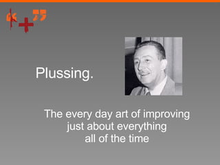 Plussing. The every day art of improving just about everything all of the time 