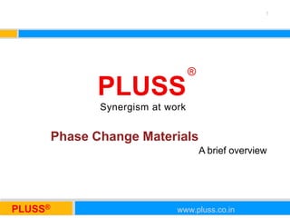 PLUSS® www.pluss.co.inPLUSS® www.pluss.co.in
PLUSS
®
Synergism at work
Phase Change Materials
A brief overview
1
 