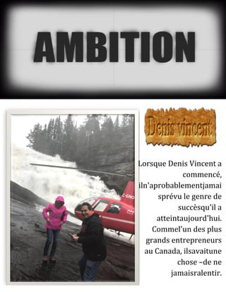 Lorsque Denis Vincent a
commencé,
iln'aprobablementjamai
sprévu le genre de
succèsqu'il a
atteintaujourd'hui.
Commel'un des plus
grands entrepreneurs
au Canada, ilsavaitune
chose –de ne
jamaisralentir.
 