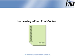 Harnessing e-Form Print Control




     Plus Technologies LLC Company Confidential - Copyright 2011
                                                            2012
 