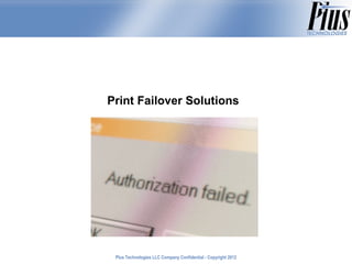 Print Failover Solutions




 Plus Technologies LLC Company Confidential - Copyright 2011
                                                        2012
 