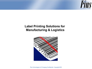 Label Printing Solutions for
 Manufacturing & Logistics




   Plus Technologies LLC Company Confidential - Copyright 2011
                                                          2012
 