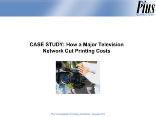 CASE STUDY: How a Major Television
    Network Cut Printing Costs




       Plus Technologies LLC Company Confidential - Copyright 2011
                                                              2012
 