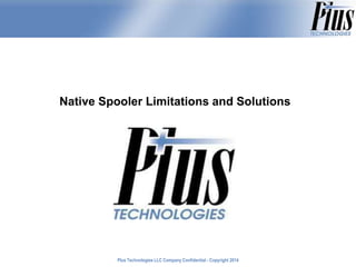 Native Spooler Limitations and Solutions

Plus Technologies LLC Company Confidential - Copyright 2011
2014

 