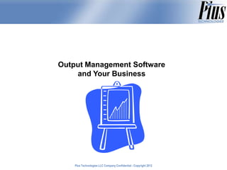 Output Management Software
    and Your Business




    Plus Technologies LLC Company Confidential - Copyright 2011
                                                           2012
 