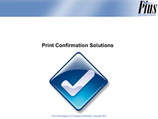Print Confirmation Solutions




   Plus Technologies LLC Company Confidential - Copyright 2011
                                                          2012
 