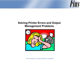 Solving Printer Errors and Output
     Management Problems




      Plus Technologies LLC Company Confidential - Copyright 2011
                                                             2012
 