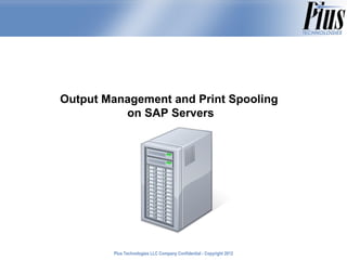 Output Management and Print Spooling
          on SAP Servers




        Plus Technologies LLC Company Confidential - Copyright 2011
                                                               2012
 