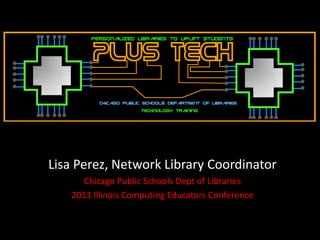 Lisa Perez, Network Library Coordinator
     Chicago Public Schools Dept of Libraries
   2013 Illinois Computing Educators Conference
 