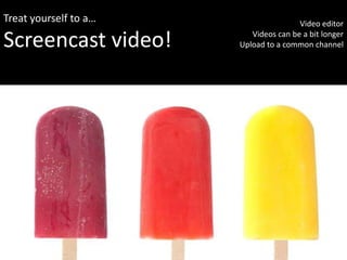 Treat yourself to a…                   Video editor

Screencast video!         Videos can be a bit longer
                       Upload to a common channel
 