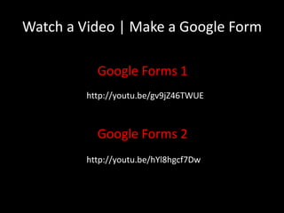 Watch a Video | Make a Google Form

           Google Forms 1
         http://youtu.be/gv9jZ46TWUE



           Google Forms 2
         http://youtu.be/hYl8hgcf7Dw
 