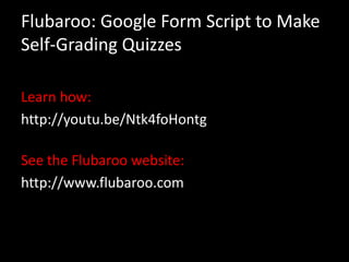 Flubaroo: Google Form Script to Make
Self-Grading Quizzes

Learn how:
http://youtu.be/Ntk4foHontg

See the Flubaroo website:
http://www.flubaroo.com
 