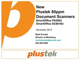 New
Plustek 80ppm
Document Scanners
SmartOffice PS456U
SmartOffice SC8016U
November 2013
Mark Druziak
Director of Marketing
markdruziak@plustek.com
562-360-3900

 