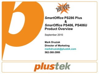 SmartOffice  PS286 Plus  &  SmarOffice  PS406, PS406U Product Overview September 2010 Mark Druziak Director of Marketing [email_address] 562-360-3900 
