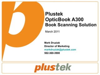 Plustek  OpticBook A300 Book Scanning Solution March 2011 Mark Druziak Director of Marketing [email_address] 562-360-3900 