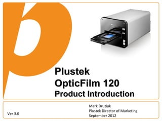 Plustek
          OpticFilm 120
          Product Introduction
                  Mark Druziak
                  Plustek Director of Marketing
Ver 3.0
                  September 2012
 