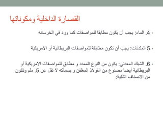 •4.‫الماء‬:‫الخرسانه‬ ‫في‬ ‫ورد‬ ‫كما‬ ‫للمواصفات‬ ‫مطابقا‬ ‫يكون‬ ‫أن‬ ‫يجب‬
•5‫الملدنات‬:‫االمريكية‬ ‫أو‬ ‫البريطانية‬ ‫للمواصفات‬ ‫مطابقة‬ ‫تكون‬ ‫أن‬ ‫يجب‬
•6.‫المعدني‬ ‫الشبك‬:‫الممدد‬ ‫النوع‬ ‫من‬ ‫يكون‬‫أ‬ ‫االمريكية‬ ‫للمواصفات‬ ‫مطابق‬ ‫و‬‫و‬
‫عن‬ ‫تقل‬ ‫ال‬ ‫بسماكه‬ ‫و‬ ‫المغلفن‬ ‫الفوالذ‬ ‫من‬ ‫مصنوع‬ ‫أيضا‬ ‫البريطانية‬5.‫وتكون‬ ‫ملم‬
‫التالية‬ ‫االصناف‬ ‫من‬:
‫ومكوناتها‬ ‫الداخلية‬ ‫القصارة‬
 