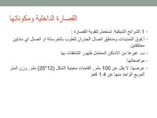 •1.‫الشبكية‬ ‫الشرائح‬:‫القصارة‬ ‫لتقوية‬ ‫تستعمل‬:
•‫أ‬.‫ما‬ ‫اي‬ ‫اتصال‬ ‫او‬ ‫بالخرسانة‬ ‫للطوب‬ ‫الجدران‬ ‫اتصال‬ ‫ومناطق‬ ‫التمديدات‬ ‫فوق‬‫دتين‬
‫مختلفتين‬
•‫ب‬.‫بها‬ ‫التشققات‬ ‫ظهور‬ ‫المحتمل‬ ‫االماكن‬ ‫من‬ ‫غيرها‬
•‫مواصفاتها‬:
•‫عرضها‬:‫عن‬ ‫يقل‬ ‫ال‬100‫ملم‬,‫الشكل‬ ‫معينية‬ ‫الفتحات‬(12*25)‫ملم‬,‫المتر‬ ‫وزن‬
‫عن‬ ‫منها‬ ‫الواحد‬ ‫المربع‬1.4‫كغم‬
‫ومكوناتها‬ ‫الداخلية‬ ‫القصارة‬
 
