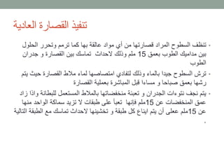 ‫العادية‬ ‫القصارة‬ ‫تنفيذ‬
•‫الحلول‬ ‫وتحرر‬ ‫ترمم‬ ‫كما‬ ‫بها‬ ‫عالقة‬ ‫مواد‬ ‫أي‬ ‫من‬ ‫قصارتها‬ ‫المراد‬ ‫السطوح‬ ‫تنظف‬
‫بعمق‬ ‫الطوب‬ ‫مداميك‬ ‫بين‬15‫جدران‬ ‫و‬ ‫القصارة‬ ‫بين‬ ‫تماسك‬ ‫الحداث‬ ‫وذلك‬ ‫ملم‬
‫الطوب‬
•‫حيث‬ ‫القصارة‬ ‫مالط‬ ‫لماء‬ ‫امتصاصها‬ ‫لتفادي‬ ‫وذلك‬ ‫بالماء‬ ‫جيدا‬ ‫السطوح‬ ‫ترش‬‫يتم‬
‫القصارة‬ ‫بعملية‬ ‫المباشرة‬ ‫قبل‬ ‫مساءا‬ ‫و‬ ‫صباحا‬ ‫بعمق‬ ‫رشها‬
•‫للبط‬ ‫المستعمل‬ ‫بالمالط‬ ‫منخفضاتها‬ ‫تعبئة‬ ‫و‬ ‫الجدران‬ ‫نتوءات‬ ‫نجف‬ ‫يتم‬‫زاد‬ ‫واذا‬ ‫انة‬
‫عن‬ ‫المنخفضات‬ ‫عمق‬15‫منه‬ ‫الواحد‬ ‫سماكة‬ ‫تزيد‬ ‫ال‬ ‫طبقات‬ ‫على‬ ‫تعبأ‬ ‫فإنها‬ ‫ملم‬‫ا‬
‫عن‬15‫الطب‬ ‫مع‬ ‫تماسك‬ ‫الحداث‬ ‫تخشينها‬ ‫و‬ ‫طبقة‬ ‫كل‬ ‫ايناع‬ ‫يتم‬ ‫أن‬ ‫ععلى‬ ‫ملم‬‫التالية‬ ‫قة‬
.
 