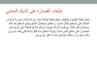 ‫المعدني‬ ‫الشبك‬ ‫على‬ ‫القصارة‬ ‫طبقات‬
•‫بغز‬ ‫بالماء‬ ‫ولرشة‬ ‫جيدا‬ ‫البطانة‬ ‫طبقة‬ ‫سطح‬ ‫بتنظيف‬ ‫الظهارة‬ ‫طبقة‬ ‫تعمل‬‫فرش‬ ‫ثم‬ ‫ارة‬
‫ب‬ ‫السطح‬ ‫ويلمع‬ ‫المالج‬ ‫باستعمال‬ ‫منتظم‬ ‫و‬ ‫متساو‬ ‫بشكل‬ ‫السطح‬ ‫على‬ ‫المالط‬‫ذلك‬ ‫عد‬
‫ا‬ ‫على‬ ‫العالقة‬ ‫الناعم‬ ‫الركام‬ ‫حبيبات‬ ‫الزالة‬ ‫كنسه‬ ‫مع‬ ‫اللباد‬ ‫كف‬ ‫باستعمال‬‫ليتم‬ ‫لوجه‬
‫مدة‬ ‫السطح‬ ‫ويترك‬ ‫تماما‬ ‫أملس‬ ‫سطح‬ ‫على‬ ‫الحصول‬24‫يرش‬ ‫ثم‬ ‫يجف‬ ‫لكي‬ ‫ساعة‬
‫يومين‬ ‫عن‬ ‫تقل‬ ‫ال‬ ‫لمدة‬ ‫متواصل‬ ‫بشكل‬ ‫و‬ ‫بغزارة‬ ‫بالماء‬
 