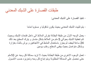 ‫المعدني‬ ‫الشبك‬ ‫على‬ ‫القصارة‬ ‫طبقات‬
•‫المعدني‬ ‫الشبك‬ ‫على‬ ‫القصارة‬ ‫تنفيذ‬:
•‫تماما‬ ‫مستويا‬ ‫و‬ ‫شاقوليا‬ ‫يكون‬ ‫بحيث‬ ‫المعدني‬ ‫الشبك‬ ‫تثبيت‬ ‫يتم‬
•‫و‬ ‫الشبك‬ ‫فتحات‬ ‫داخل‬ ‫الى‬ ‫المالط‬ ‫بقرش‬ ‫البطانة‬ ‫طبقة‬ ‫من‬ ‫االول‬ ‫الوجه‬ ‫يعمل‬‫بحيث‬
‫بحوالي‬ ‫الشبك‬ ‫تغطية‬ ‫تتم‬5‫ذلك‬ ‫بعد‬ ‫السطح‬ ‫يترك‬ ‫و‬ ‫متساو‬ ‫بشكل‬ ‫المالط‬ ‫من‬ ‫ملم‬
24‫ب‬ ‫بالماء‬ ‫يرش‬ ‫و‬ ‫االتجاهين‬ ‫في‬ ‫المشط‬ ‫باستعمال‬ ‫يحزز‬ ‫ثم‬ ‫ليجف‬ ‫ساعة‬‫غزارة‬
‫يومين‬ ‫رطب‬ ‫السطح‬ ‫يبقىى‬ ‫بحيث‬ ‫متواصل‬ ‫وبشكل‬
•‫عن‬ ‫وجه‬ ‫كل‬ ‫سماكة‬ ‫تزيد‬ ‫ال‬ ‫بحيث‬ ‫البطانة‬ ‫طبقة‬ ‫من‬ ‫االخرى‬ ‫الوجوه‬ ‫تعمل‬10‫ملم‬
‫اال‬ ‫حسب‬ ‫وتحزيزه‬ ‫وجه‬ ‫كل‬ ‫ايناع‬ ‫ويتم‬ ‫المطلوبة‬ ‫السماكة‬ ‫على‬ ‫نحصل‬ ‫حتى‬‫صول‬
 