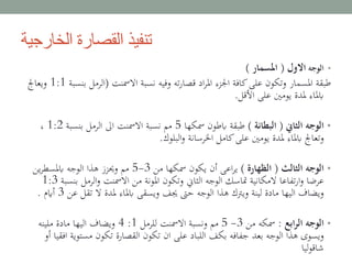 ‫الخارجية‬ ‫القصارة‬ ‫تنفيذ‬
•‫الوجه‬‫االول‬(‫املسمار‬)
‫االمسنت‬ ‫نسبة‬ ‫وفيه‬ ‫ته‬‫ر‬‫قصا‬ ‫اد‬‫ر‬‫امل‬ ‫اجلزء‬ ‫كافة‬‫على‬ ‫وتكون‬ ‫املسمار‬ ‫طبقة‬(‫الرمل‬‫بنسبة‬1:1‫ويعاجل‬
‫األقل‬ ‫على‬ ‫يومني‬ ‫ملدة‬ ‫ابملاء‬.
•‫الثاين‬ ‫الوجه‬(‫البطانة‬)‫مسكها‬ ‫ابطون‬ ‫طبقة‬5‫بنسبة‬ ‫الرمل‬ ‫اىل‬ ‫االمسنت‬ ‫نسبة‬ ‫مم‬1:2،
‫البلوك‬‫و‬ ‫اخلرسانة‬ ‫كامل‬‫على‬ ‫يومني‬ ‫ملدة‬ ‫ابملاء‬ ‫وتعاجل‬.
•‫الثالث‬ ‫الوجه‬(‫الظهارة‬)‫من‬ ‫مسكها‬ ‫يكون‬ ‫أن‬ ‫اعى‬‫ر‬‫ي‬3-5‫ين‬‫ر‬‫ابملسط‬ ‫الوجه‬ ‫هذا‬ ‫وحيزز‬ ‫مم‬
‫ب‬ ‫الرمل‬‫و‬ ‫االمسنت‬ ‫من‬ ‫املونة‬ ‫وتكون‬ ‫الثاين‬ ‫الوجه‬ ‫متاسك‬ ‫المكانية‬ ‫تفاعا‬‫ر‬‫ا‬‫و‬ ‫عرضا‬‫نسبة‬1:3
‫تق‬ ‫ال‬ ‫ملدة‬ ‫ابملاء‬ ‫ويسقى‬ ‫جيف‬ ‫حىت‬ ‫الوجه‬ ‫هذا‬ ‫ويرتك‬ ‫لينة‬ ‫مادة‬ ‫اليها‬ ‫ويضاف‬‫عن‬ ‫ل‬3‫أايم‬.
•‫ابع‬‫ر‬‫ال‬ ‫الوجه‬:‫من‬ ‫مسكه‬3-5‫للرمل‬ ‫االمسنت‬ ‫ونسبة‬ ‫مم‬1:4‫ملينه‬ ‫مادة‬ ‫اليها‬ ‫ويضاف‬
‫مستو‬ ‫تكون‬ ‫القصارة‬ ‫تكون‬ ‫ان‬ ‫على‬ ‫اللباد‬ ‫بكف‬ ‫جفافه‬ ‫بعد‬ ‫الوجه‬ ‫هذا‬ ‫ويسوى‬‫أو‬ ‫افقيا‬ ‫ية‬
‫ليا‬‫و‬‫شاق‬
 